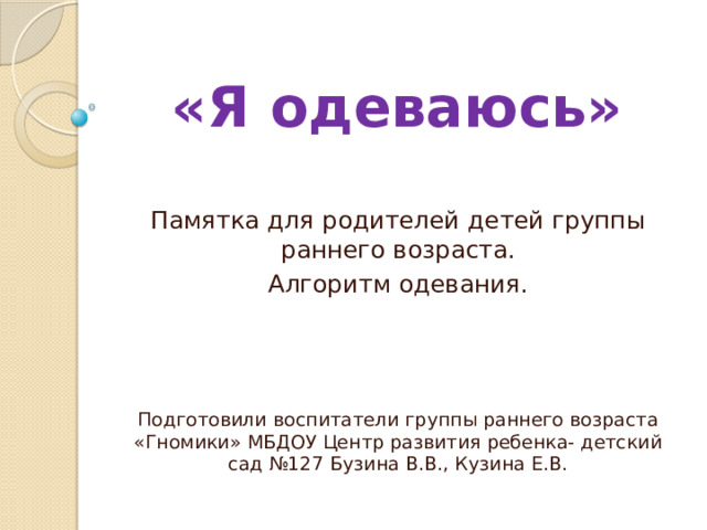 «Я одеваюсь» Памятка для родителей детей группы раннего возраста. Алгоритм одевания. Подготовили воспитатели группы раннего возраста «Гномики» МБДОУ Центр развития ребенка- детский сад №127 Бузина В.В., Кузина Е.В. 
