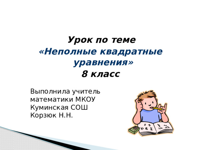  Урок по теме «Неполные квадратные уравнения» 8 класс Выполнила учитель математики МКОУ Куминская СОШ Корзюк Н.Н. 