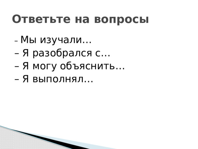 Ответьте на вопросы – Мы изучали… – Я разобрался с… – Я могу объяснить… – Я выполнял… 