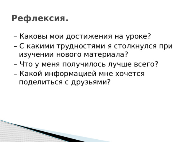 Рефлексия. – Каковы мои достижения на уроке? – С какими трудностями я столкнулся при изучении нового материала? – Что у меня получилось лучше всего? – Какой информацией мне хочется поделиться с друзьями? 