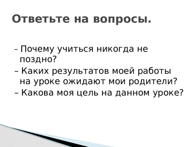 Ответьте на вопросы. – Почему учиться никогда не поздно? – Каких результатов моей работы на уроке ожидают мои родители? – Какова моя цель на данном уроке? 