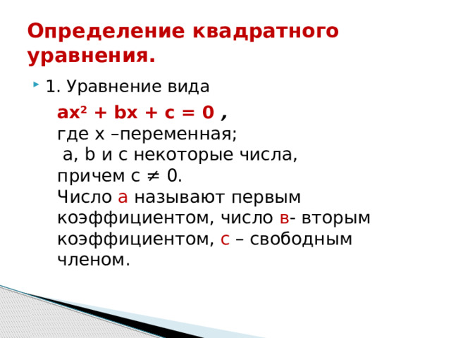 Определение квадратного уравнения. 1. Уравнение вида ах 2  + bх + с = 0 , где х –переменная;  а, b и с некоторые числа, причем с ≠ 0. Число а называют первым коэффициентом, число в - вторым коэффициентом, с – свободным членом. 