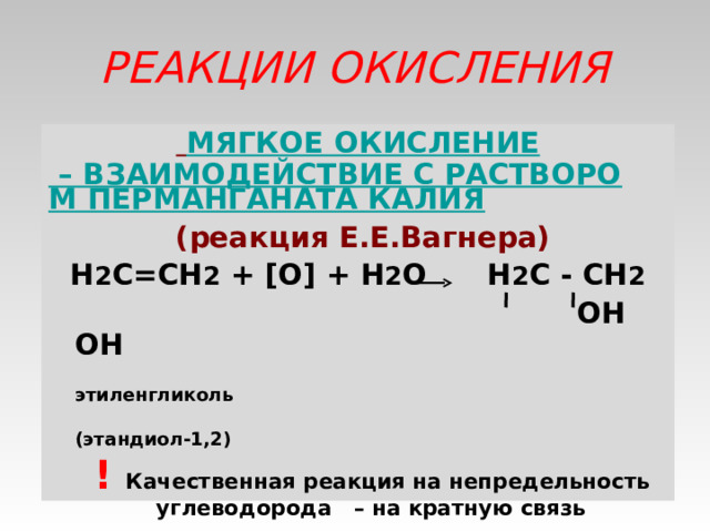 РЕАКЦИИ ОКИСЛЕНИЯ  МЯГКОЕ ОКИСЛЕНИЕ – ВЗАИМОДЕЙСТВИЕ С РАСТВОРОМ ПЕРМАНГАНАТА КАЛИЯ  (реакция Е.Е.Вагнера) Н 2 С=СН 2 + [O] + H 2 O H 2 C - CH 2  OH  OH    этиленгликоль  (этандиол-1,2)  ! Качественная реакция на непредельность углеводорода – на кратную связь  