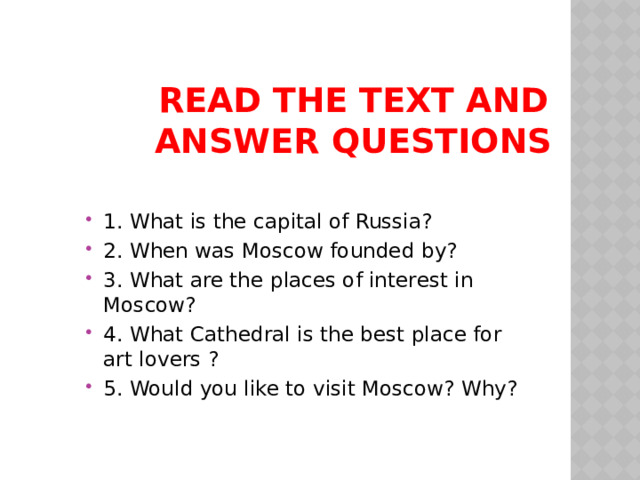 Read the text and answer questions 1. What is the capital of Russia? 2. When was Moscow founded by? 3. What are the places of interest in Moscow? 4. What Cathedral is the best place for art lovers ? 5. Would you like to visit Moscow? Why? 