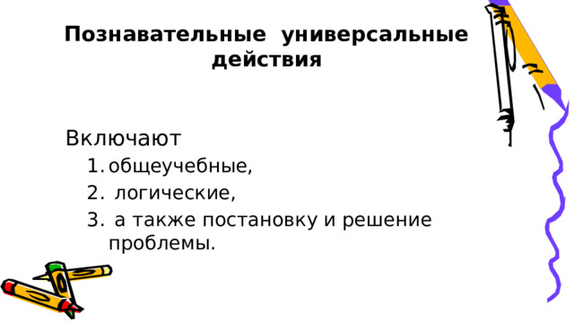  Познавательные  универсальные  действия   Включают   общеучебные,  логические,  а также постановку  и решение  проблемы.   общеучебные,  логические,  а также постановку  и решение  проблемы.   