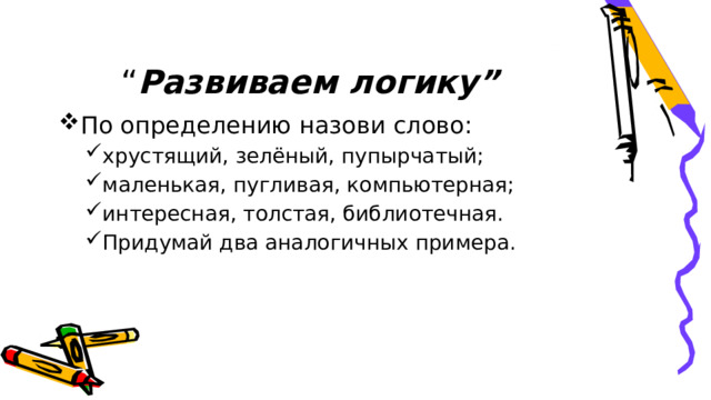 “ Развиваем логику”    По определению назови слово: хрустящий, зелёный, пупырчатый; маленькая, пугливая, компьютерная; интересная, толстая, библиотечная. Придумай два аналогичных примера.   хрустящий, зелёный, пупырчатый; маленькая, пугливая, компьютерная; интересная, толстая, библиотечная. Придумай два аналогичных примера.   