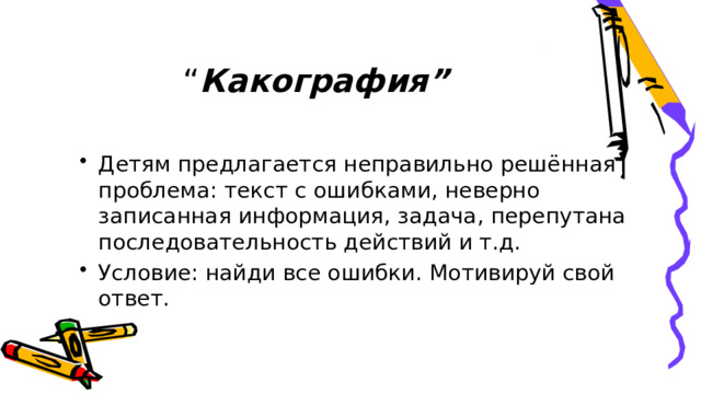 “ Какография” Детям предлагается неправильно решённая проблема: текст с ошибками, неверно записанная информация, задача, перепутана последовательность действий и т.д. Условие: найди все ошибки. Мотивируй свой ответ. 