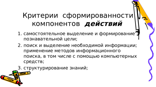 Критерии сформированности компонентов действий самостоятельное выделение и формирование познавательной цели; поиск и выделение необходимой информации; применение методов информационного поиска, в том числе с помощью компьютерных средств; структурирование знаний; 