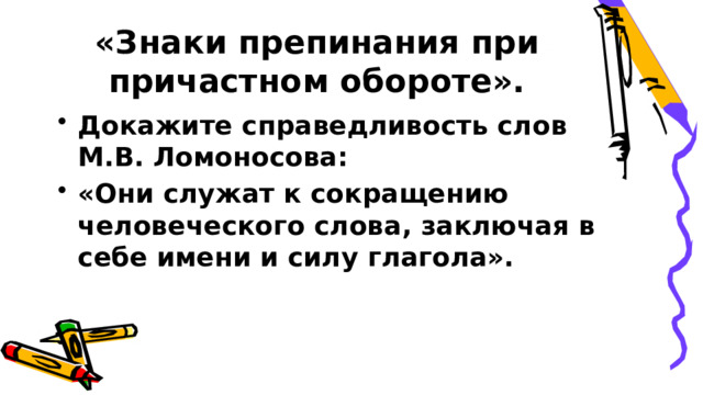 «Знаки препинания при причастном обороте». Докажите справедливость слов М.В. Ломоносова: «Они служат к сокращению человеческого слова, заключая в себе имени и силу глагола». 