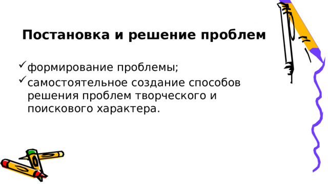 Постановка и решение проблем   формирование проблемы; самостоятельное создание способов решения проблем творческого и поискового характера. 