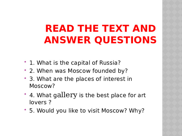 Read the text and answer questions 1. What is the capital of Russia? 2. When was Moscow founded by? 3. What are the places of interest in Moscow? 4. What g allery is the best place for art lovers ? 5. Would you like to visit Moscow? Why? 