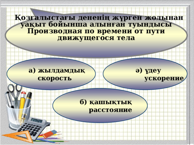  Қозғалыстағы дененің жүрген жолынан уақыт бойынша алынған туындысы Производная по времени от пути движущегося тела  ә) үдеу  ускорение  а)  жылдамдық  скорость  б) қашықтық  расстояние 