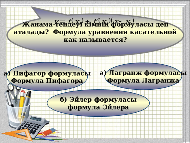  Жанама теңдеуі кімнің формуласы деп аталады? Формула уравнения касательной как называется? а) Пифагор формуласы Формула Пифагора ә) Лагранж формуласы Формула Лагранжа б) Эйлер формуласы формула Эйлера 