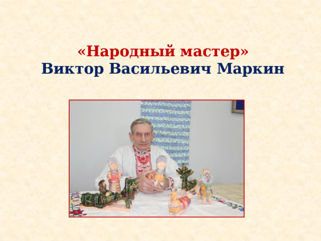 «Народный мастер»    Виктор Васильевич Маркин