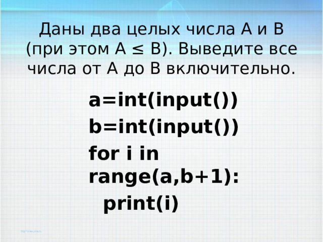 Даны два целых числа A и B (при этом A ≤ B). Выведите все числа от A до B включительно. a=int(input()) b=int(input()) for i in range(a,b+1):  print(i) 