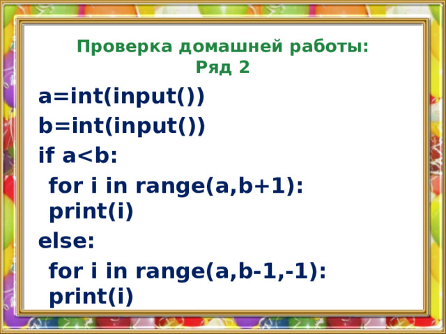 Проверка домашней работы:  Ряд 2 a=int(input()) b=int(input()) if a   for i in range(a,b+1):     print(i) else:   for i in range(a,b-1,-1):     print(i)