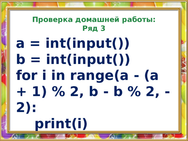Проверка домашней работы:  Ряд 3 a = int(input()) b = int(input()) for i in range(a - (a + 1) % 2, b - b % 2, -2):  print(i)