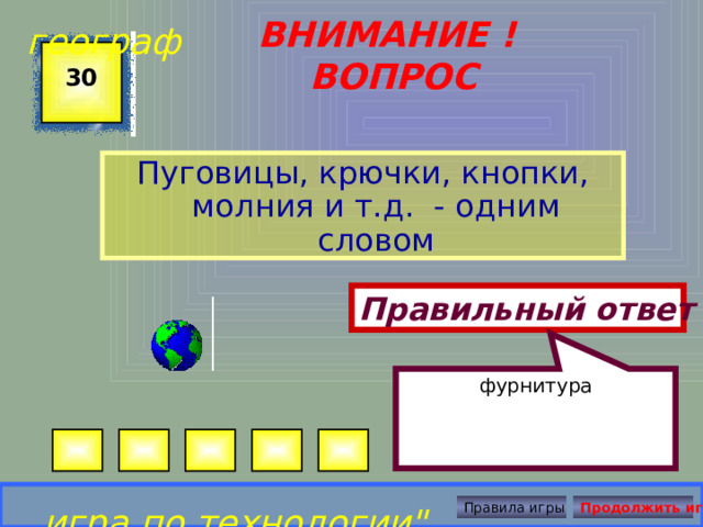 фурнитура географ ВНИМАНИЕ ! ВОПРОС 30 Пуговицы, крючки, кнопки, молния и т.д. - одним словом Правильный ответ игра по технологии