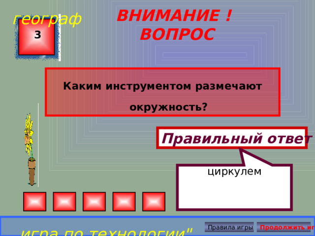 циркулем географ ВНИМАНИЕ ! ВОПРОС 3 Каким инструментом размечают окружность? Правильный ответ игра по технологии