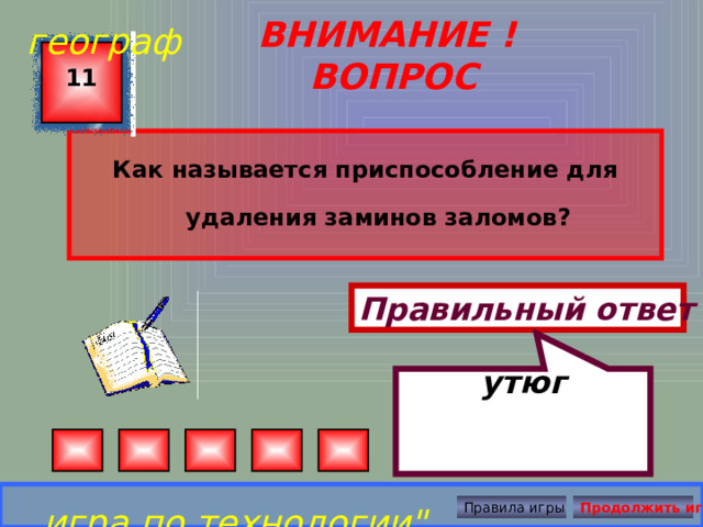 утюг географ ВНИМАНИЕ ! ВОПРОС 11 Как называется приспособление для удаления заминов заломов? Правильный ответ игра по технологии