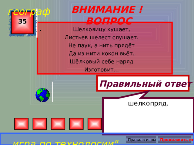 шелкопряд.  географ ВНИМАНИЕ ! ВОПРОС 35 . Шелковицу кушает, Листьев шелест слушает. Не паук, а нить прядёт Да из нити кокон вьёт. Шёлковый себе наряд Изготовит… Правильный ответ игра по технологии