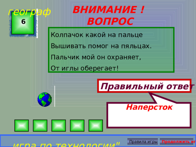 Наперсток географ ВНИМАНИЕ ! ВОПРОС 6 Колпачок какой на пальце Вышивать помог на пяльцах. Пальчик мой он охраняет, От иглы оберегает!  Правильный ответ игра по технологии