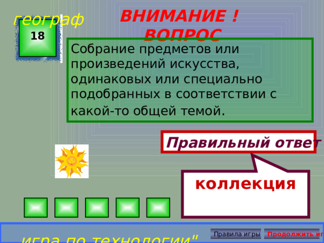 коллекция географ ВНИМАНИЕ ! ВОПРОС 18 Собрание предметов или произведений искусства, одинаковых или специально подобранных в соответствии с какой-то общей темой .  Правильный ответ игра по технологии