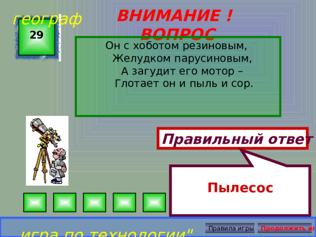  Пылесос географ ВНИМАНИЕ ! ВОПРОС 29 Он с хоботом резиновым,  Желудком парусиновым,  А загудит его мотор –  Глотает он и пыль и сор. Правильный ответ игра по технологии