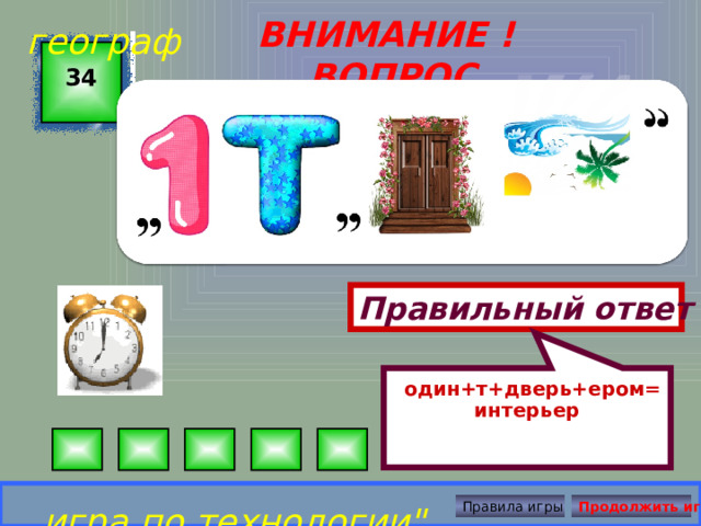  один+т+дверь+ером= интерьер географ ВНИМАНИЕ ! ВОПРОС 34 Правильный ответ игра по технологии
