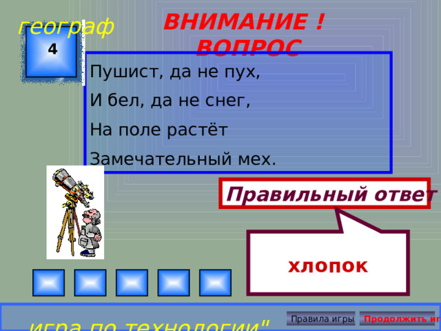 хлопок географ ВНИМАНИЕ ! ВОПРОС 4 Пушист, да не пух, И бел, да не снег, На поле растёт Замечательный мех.  Правильный ответ игра по технологии