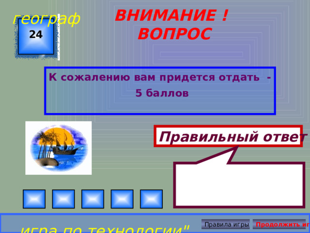  географ ВНИМАНИЕ ! ВОПРОС 24 К сожалению вам придется отдать -  5 баллов Правильный ответ игра по технологии