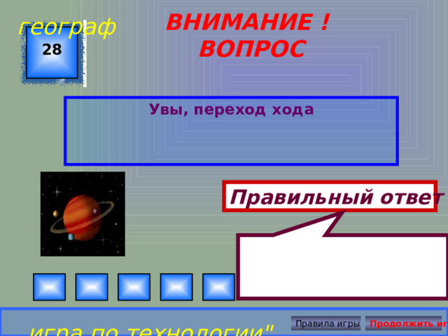  географ ВНИМАНИЕ ! ВОПРОС 28 Увы, переход хода Правильный ответ игра по технологии