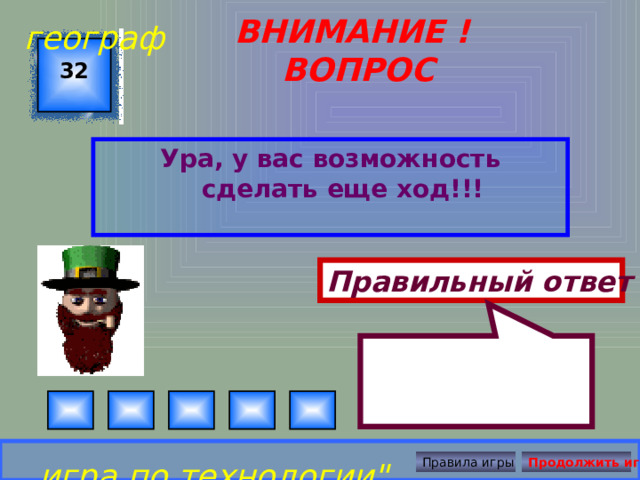  географ ВНИМАНИЕ ! ВОПРОС 32 Ура, у вас возможность сделать еще ход!!! Правильный ответ игра по технологии