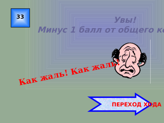 Как жаль! Как жаль! 33 Увы! Минус 1 балл от общего количества!  ПЕРЕХОД ХОДА 