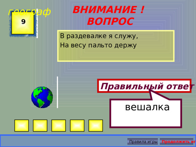  вешалка географ ВНИМАНИЕ ! ВОПРОС 9 В раздевалке я служу, На весу пальто держу Правильный ответ Правила игры Продолжить игру 