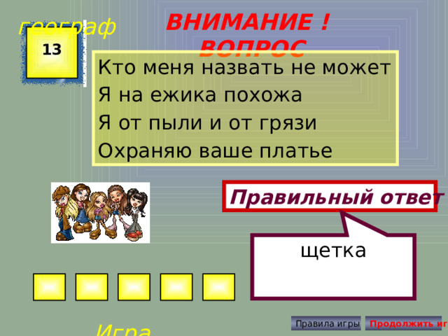 щетка географ ВНИМАНИЕ ! ВОПРОС 13 Кто меня назвать не может Я на ежика похожа Я от пыли и от грязи Охраняю ваше платье Правильный ответ Игра Правила игры Продолжить игру 