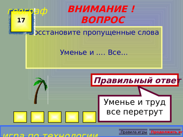 Уменье и труд все перетрут географ ВНИМАНИЕ ! ВОПРОС 17 Восстановите пропущенные слова Уменье и …. Все… Правильный ответ игра по технологии Правила игры Продолжить игру 