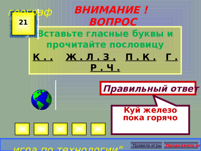 Куй железо пока горячо географ ВНИМАНИЕ ! ВОПРОС 21 Вставьте гласные буквы и прочитайте пословицу К . .  Ж . Л . З .  П . К .  Г . Р . Ч . Правильный ответ игра по технологии