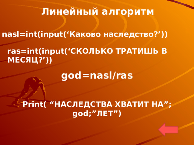 Линейный алгоритм nasl=int(input(‘ Каково наследство? ’ )) ras=int(input ( ‘ СКОЛЬКО ТРАТИШЬ В МЕСЯЦ ?’ ) ) god=nasl/ras Print( “ НАСЛЕДСТВА ХВАТИТ НА ”; god;” ЛЕТ ”) 