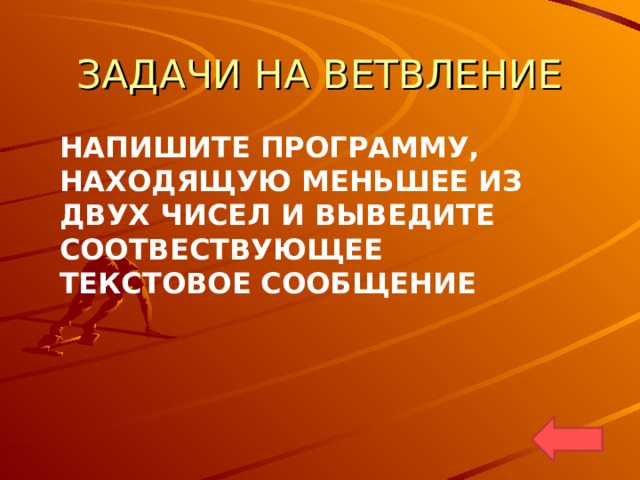 ЗАДАЧИ НА ВЕТВЛЕНИЕ  НАПИШИТЕ ПРОГРАММУ, НАХОДЯЩУЮ МЕНЬШЕЕ ИЗ ДВУХ ЧИСЕЛ И ВЫВЕДИТЕ СООТВЕСТВУЮЩЕЕ ТЕКСТОВОЕ СООБЩЕНИЕ 