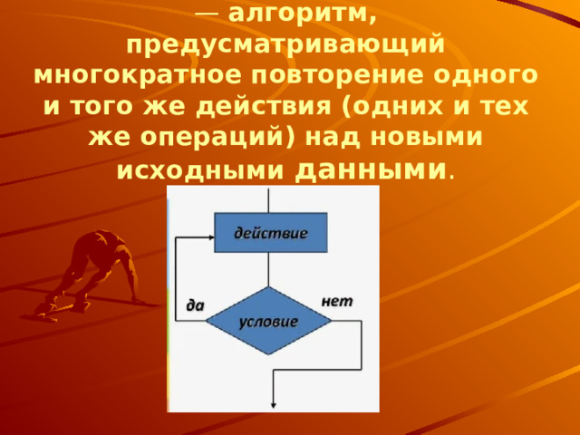 Циклический алгоритм — алгоритм, предусматривающий многократное повторение одного и того же действия (одних и тех же операций) над новыми исходными данными .