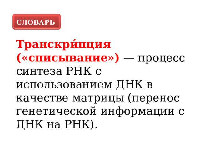 СЛОВАРЬ Транскри́пция («списывание») — процесс синтеза РНК с использованием ДНК в качестве матрицы (перенос генетической информации с ДНК на РНК). 