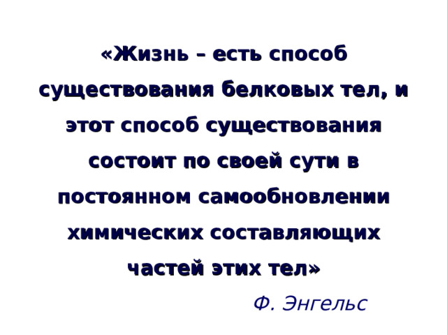 «Жизнь – есть способ существования белковых тел, и этот способ существования состоит по своей сути в постоянном самообновлении химических составляющих частей этих тел»   Ф. Энгельс 