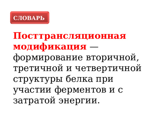 СЛОВАРЬ Посттрансляционная модификация — формирование вторичной, третичной и четвертичной структуры белка при участии ферментов и с затратой энергии. 