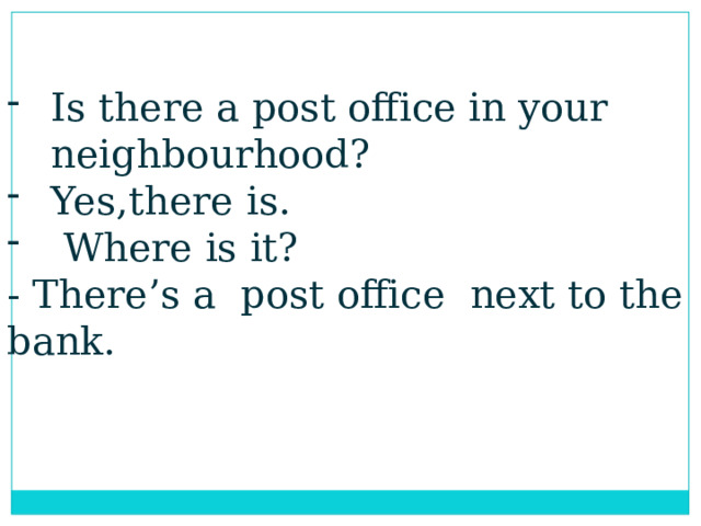 Is there a post office in your neighbourhood? Yes,there is.  Where is it? - There’s a post office next to the bank. 