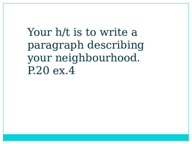 Your h/t is to write a paragraph describing your neighbourhood. P.20 ex.4 