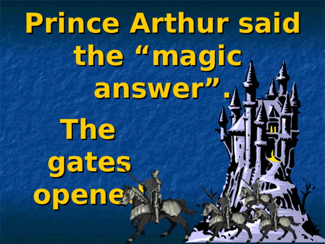  Prince Arthur said the “magic  answer” .  The gates opened.  