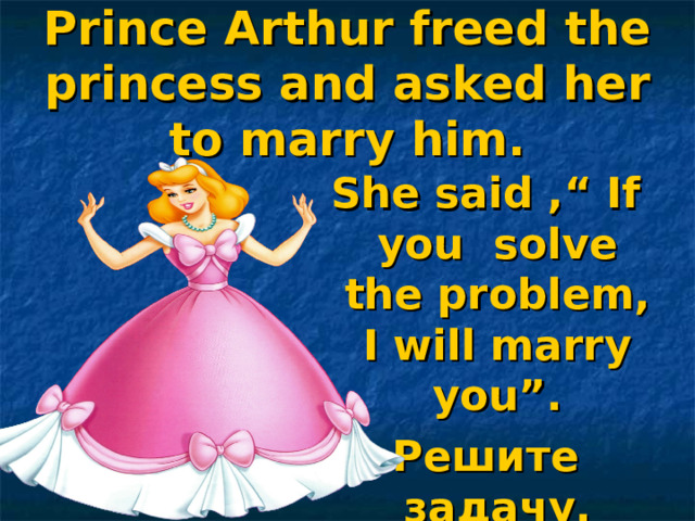 Prince Arthur freed the princess and asked her to marry him. She said ,“ If you solve the problem, I will marry you”. Решите задачу.   