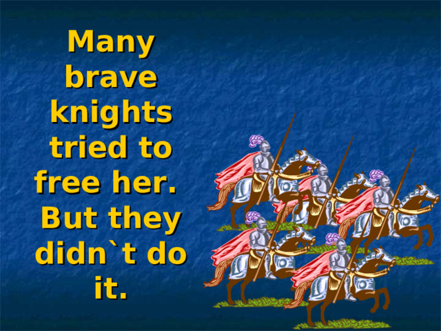 Many brave knights tried to free her.  But they didn`t do it.  