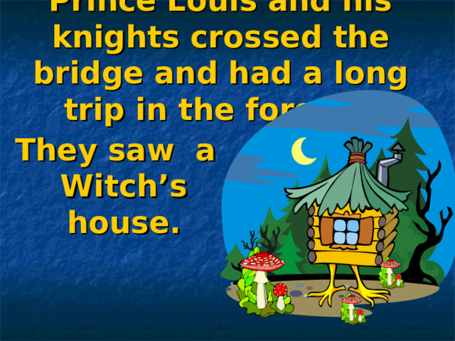 Prince Louis and his knights crossed the bridge and had a long trip in the forest… They saw a Witch’s house.  